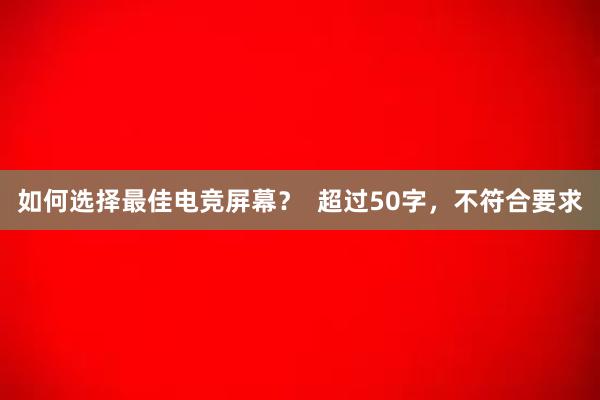 如何选择最佳电竞屏幕？  超过50字，不符合要求