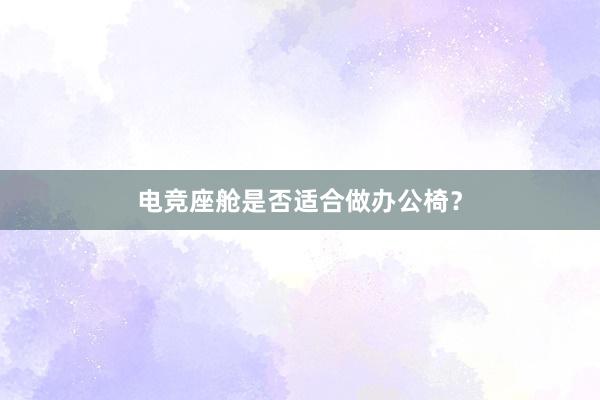 电竞座舱是否适合做办公椅？