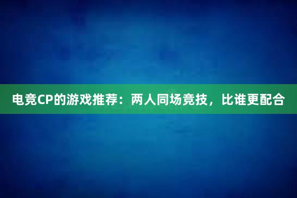 电竞CP的游戏推荐：两人同场竞技，比谁更配合