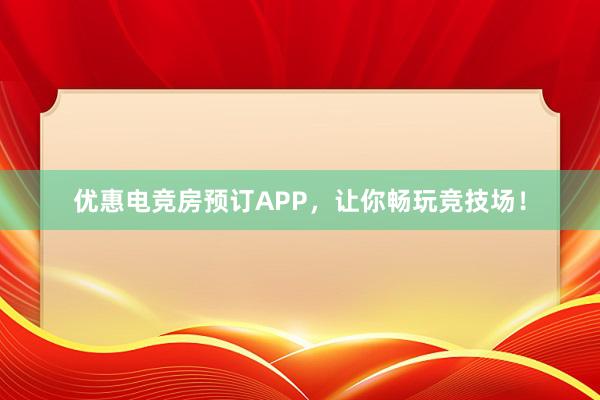 优惠电竞房预订APP，让你畅玩竞技场！