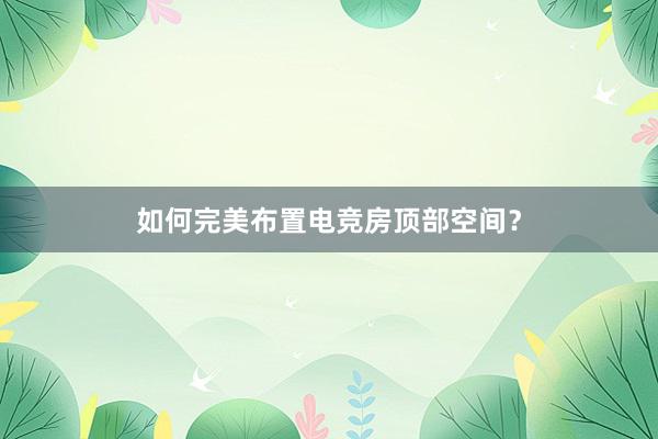 如何完美布置电竞房顶部空间？