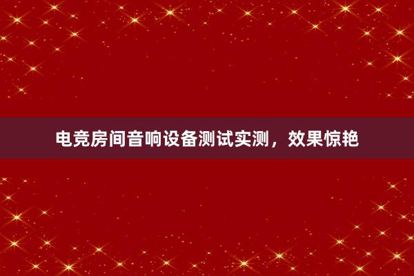 电竞房间音响设备测试实测，效果惊艳