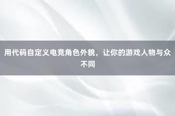 用代码自定义电竞角色外貌，让你的游戏人物与众不同