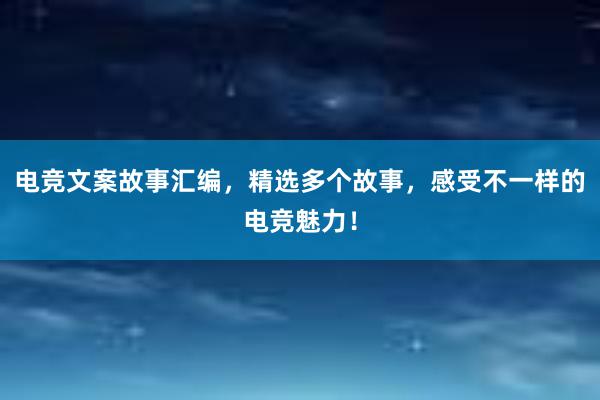 电竞文案故事汇编，精选多个故事，感受不一样的电竞魅力！