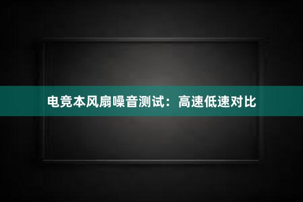 电竞本风扇噪音测试：高速低速对比