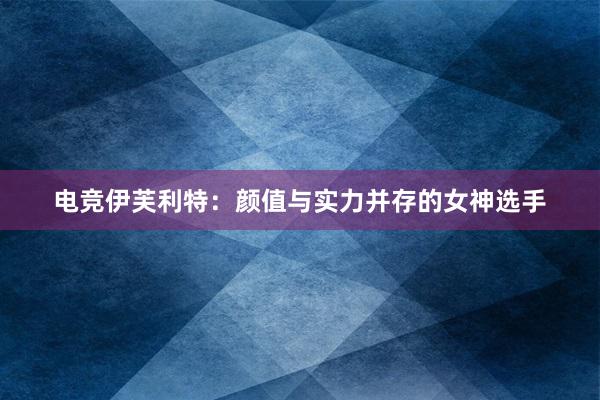 电竞伊芙利特：颜值与实力并存的女神选手