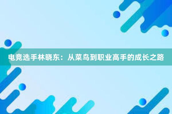 电竞选手林晓东：从菜鸟到职业高手的成长之路