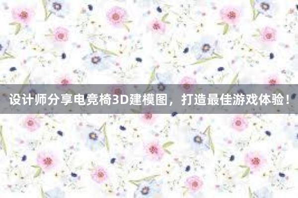 设计师分享电竞椅3D建模图，打造最佳游戏体验！