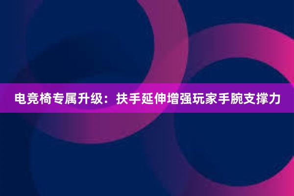 电竞椅专属升级：扶手延伸增强玩家手腕支撑力