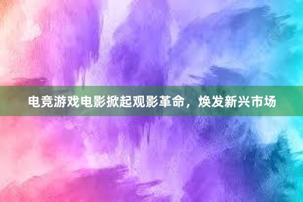 电竞游戏电影掀起观影革命，焕发新兴市场