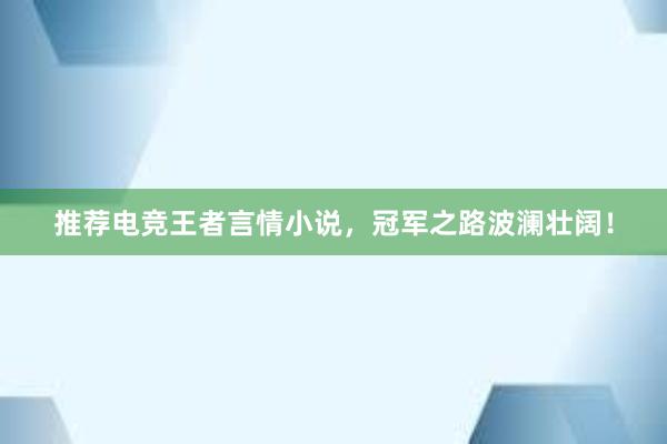 推荐电竞王者言情小说，冠军之路波澜壮阔！