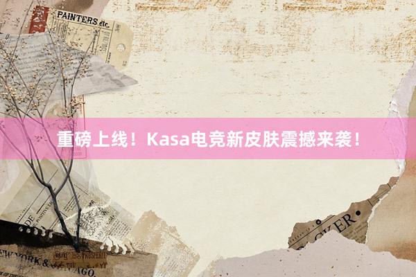 重磅上线！Kasa电竞新皮肤震撼来袭！