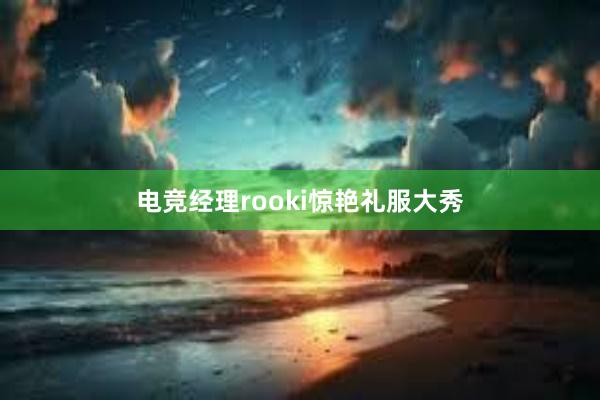 电竞经理rooki惊艳礼服大秀