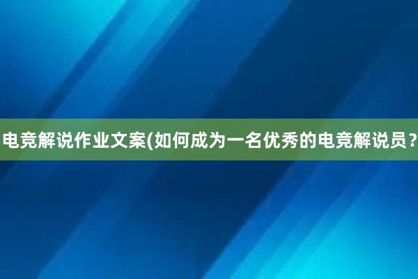 电竞解说作业文案(如何成为一名优秀的电竞解说员？