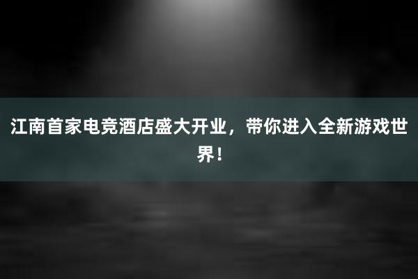 江南首家电竞酒店盛大开业，带你进入全新游戏世界！