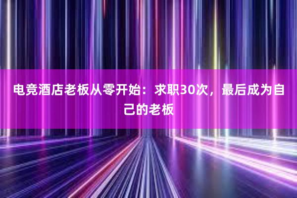 电竞酒店老板从零开始：求职30次，最后成为自己的老板