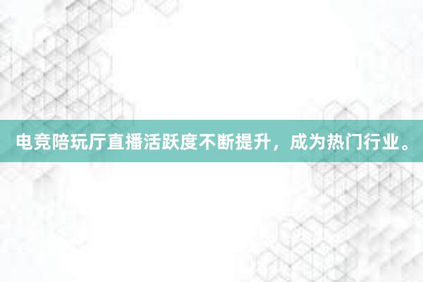 电竞陪玩厅直播活跃度不断提升，成为热门行业。