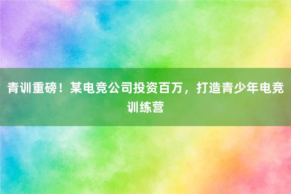 青训重磅！某电竞公司投资百万，打造青少年电竞训练营