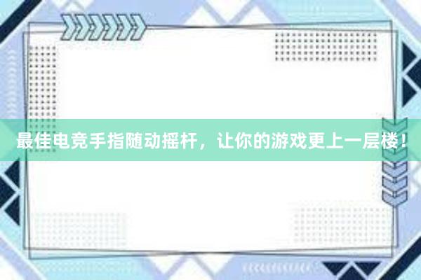 最佳电竞手指随动摇杆，让你的游戏更上一层楼！