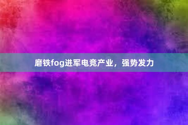 磨铁fog进军电竞产业，强势发力