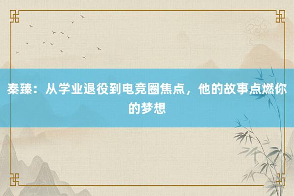 秦臻：从学业退役到电竞圈焦点，他的故事点燃你的梦想