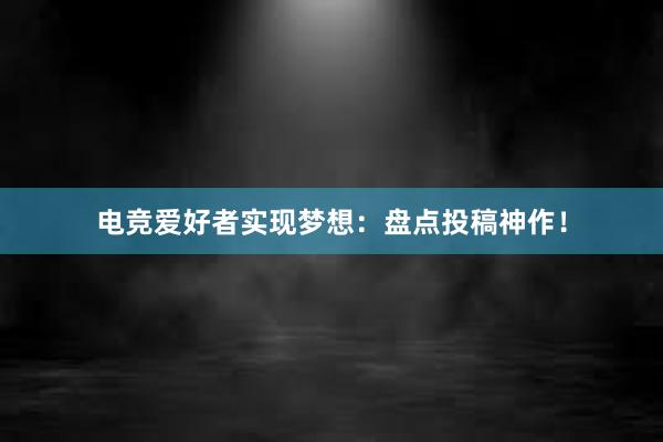 电竞爱好者实现梦想：盘点投稿神作！