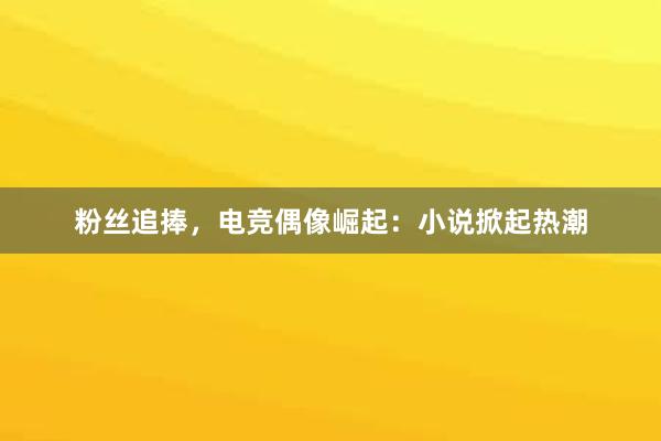 粉丝追捧，电竞偶像崛起：小说掀起热潮