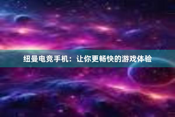 纽曼电竞手机：让你更畅快的游戏体验