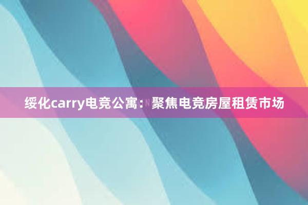 绥化carry电竞公寓：聚焦电竞房屋租赁市场