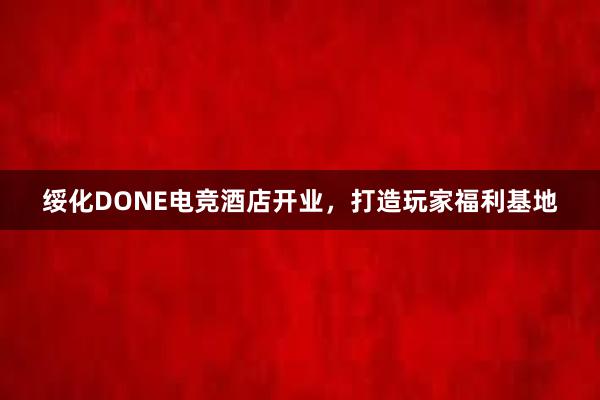 绥化DONE电竞酒店开业，打造玩家福利基地