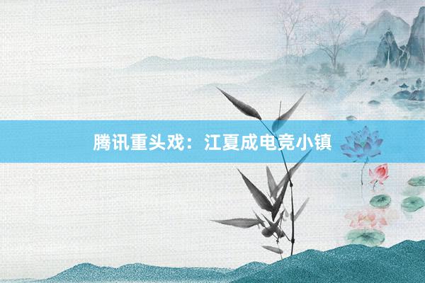 腾讯重头戏：江夏成电竞小镇