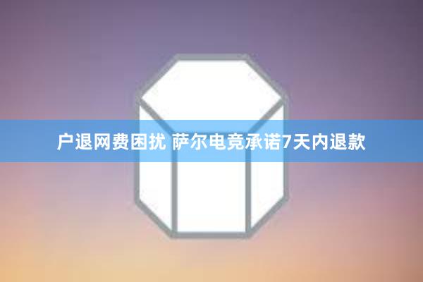 户退网费困扰 萨尔电竞承诺7天内退款