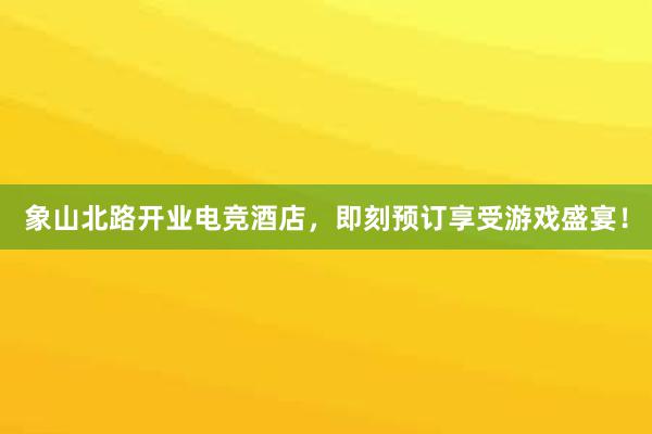 象山北路开业电竞酒店，即刻预订享受游戏盛宴！