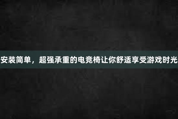 安装简单，超强承重的电竞椅让你舒适享受游戏时光