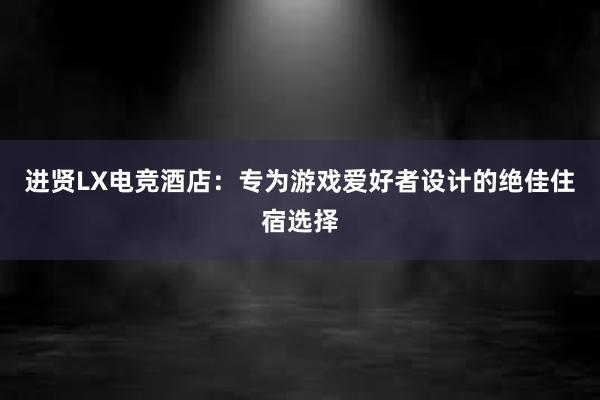 进贤LX电竞酒店：专为游戏爱好者设计的绝佳住宿选择