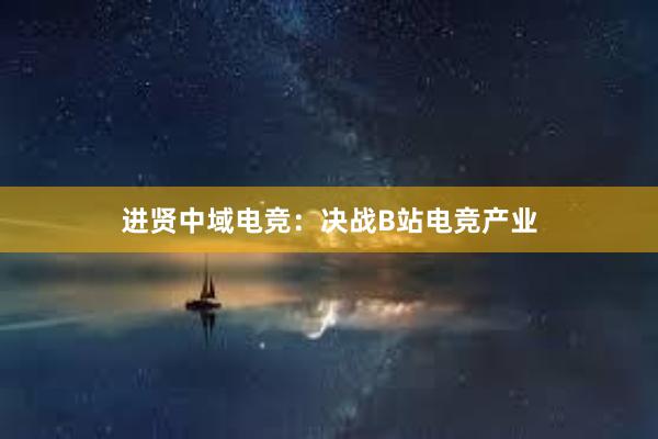 进贤中域电竞：决战B站电竞产业