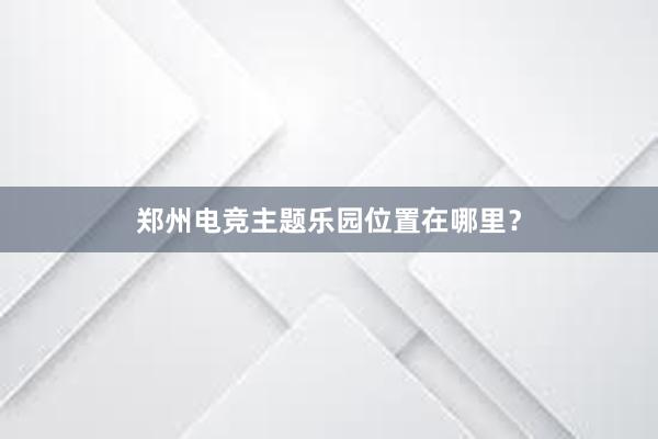 郑州电竞主题乐园位置在哪里？