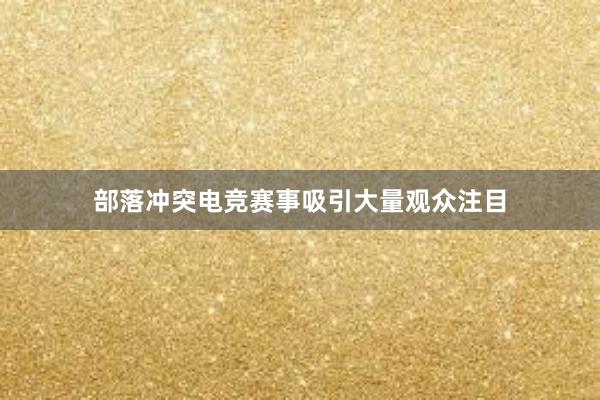 部落冲突电竞赛事吸引大量观众注目