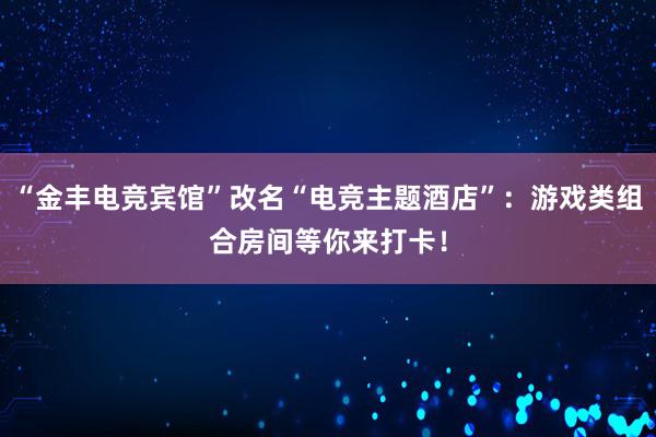 “金丰电竞宾馆”改名“电竞主题酒店”：游戏类组合房间等你来打卡！