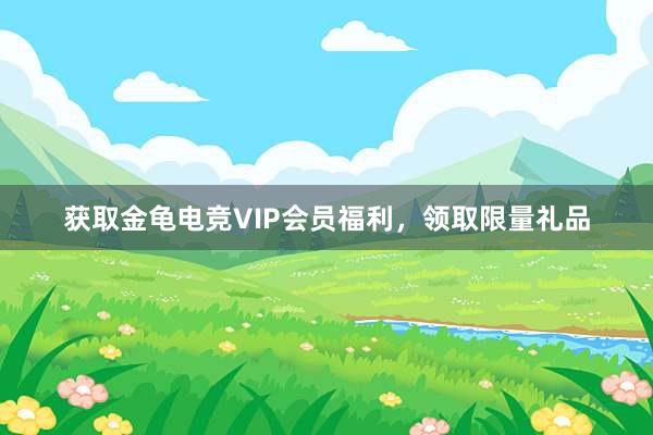 获取金龟电竞VIP会员福利，领取限量礼品