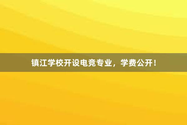 镇江学校开设电竞专业，学费公开！