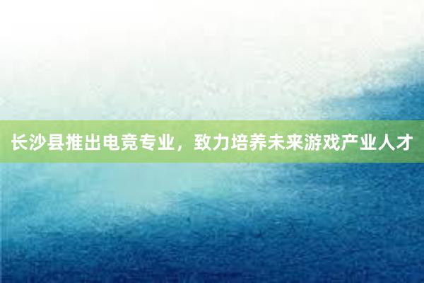 长沙县推出电竞专业，致力培养未来游戏产业人才