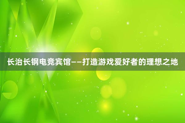 长治长钢电竞宾馆——打造游戏爱好者的理想之地