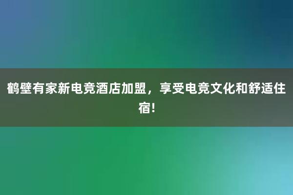 鹤壁有家新电竞酒店加盟，享受电竞文化和舒适住宿!