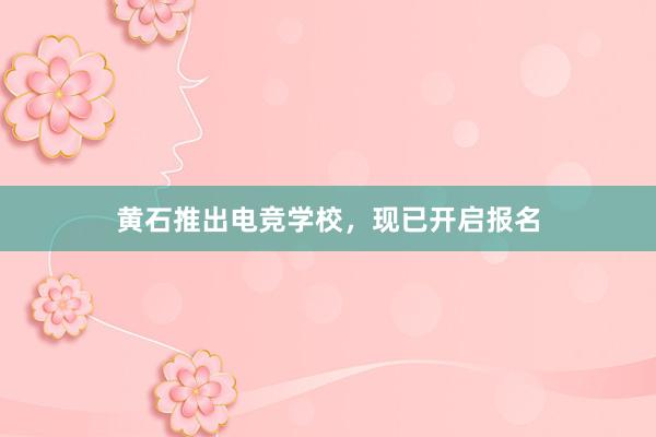 黄石推出电竞学校，现已开启报名