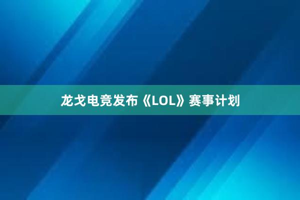 龙戈电竞发布《LOL》赛事计划